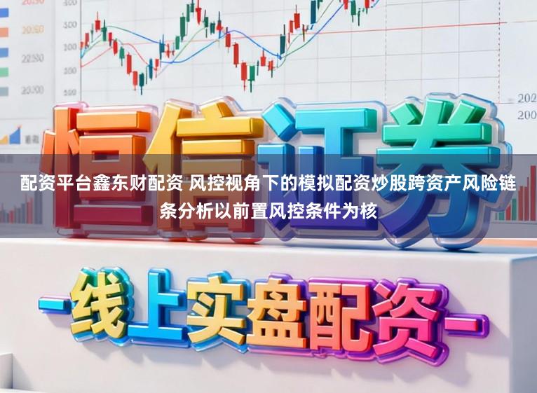 配资平台鑫东财配资 风控视角下的模拟配资炒股跨资产风险链条分析以前置风控条件为核