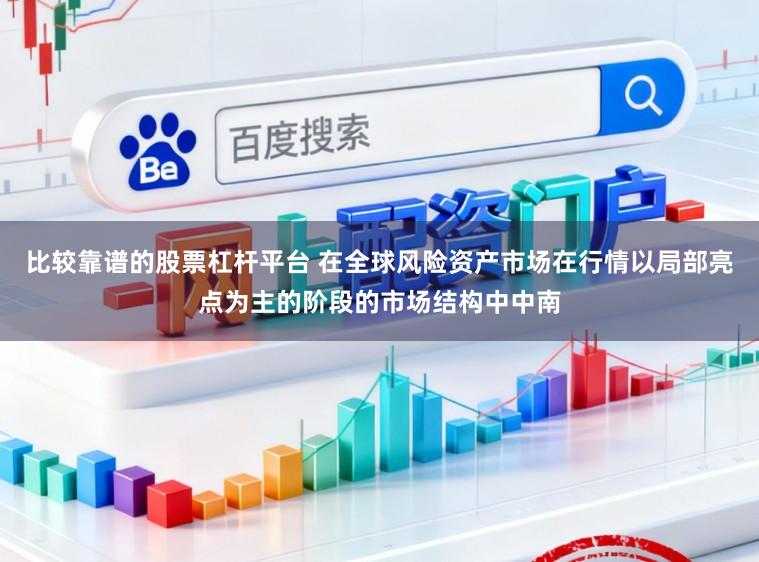 比较靠谱的股票杠杆平台 在全球风险资产市场在行情以局部亮点为主的阶段的市场结构中中南
