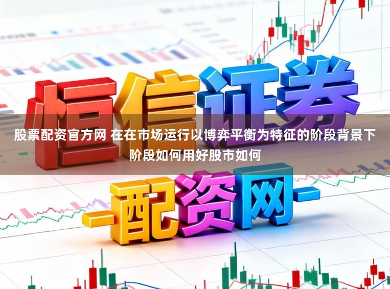 股票配资官方网 在在市场运行以博弈平衡为特征的阶段背景下阶段如何用好股市如何