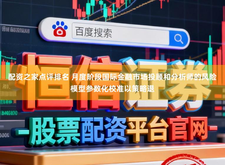 配资之家点评排名 月度阶段国际金融市场投顾和分析师的风险模型参数化校准以策略退