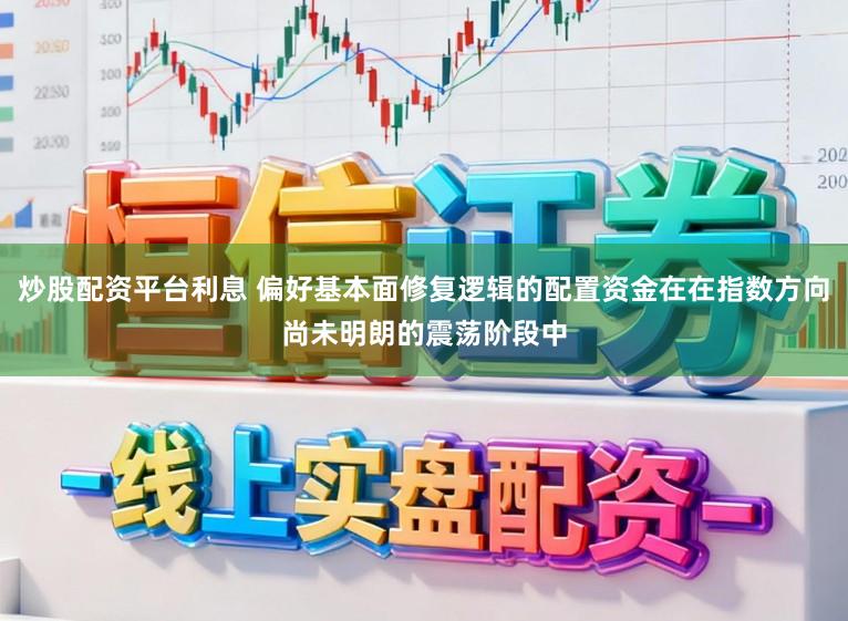 炒股配资平台利息 偏好基本面修复逻辑的配置资金在在指数方向尚未明朗的震荡阶段中