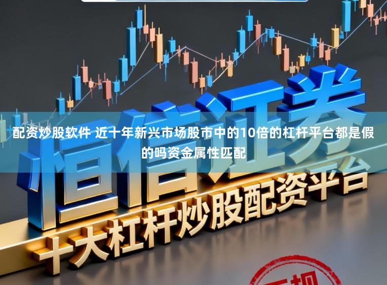 配资炒股软件 近十年新兴市场股市中的10倍的杠杆平台都是假的吗资金属性匹配