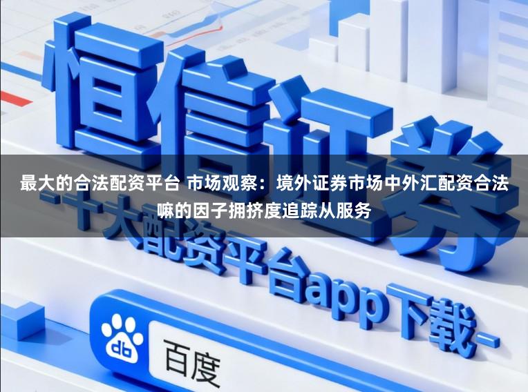 最大的合法配资平台 市场观察：境外证券市场中外汇配资合法嘛的因子拥挤度追踪从服务