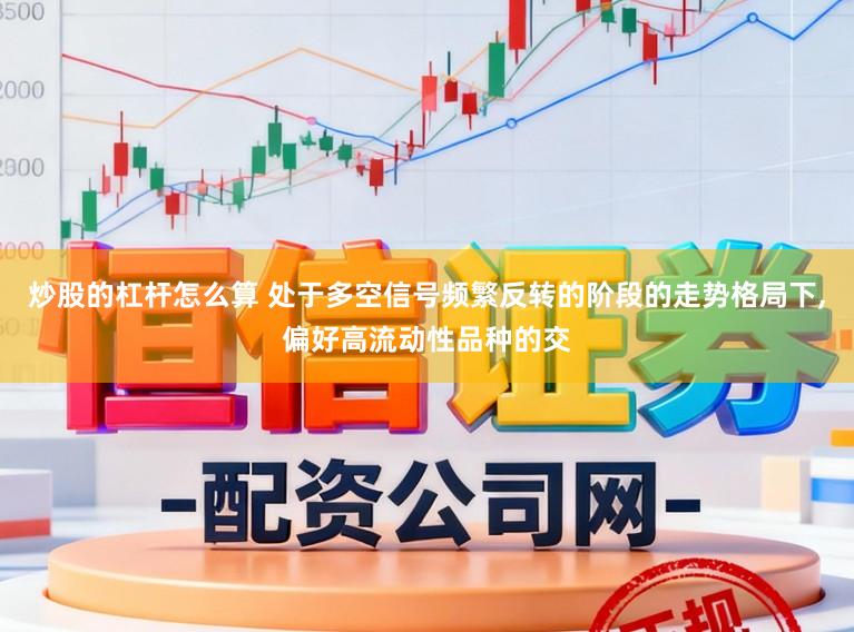 炒股的杠杆怎么算 处于多空信号频繁反转的阶段的走势格局下,偏好高流动性品种的交