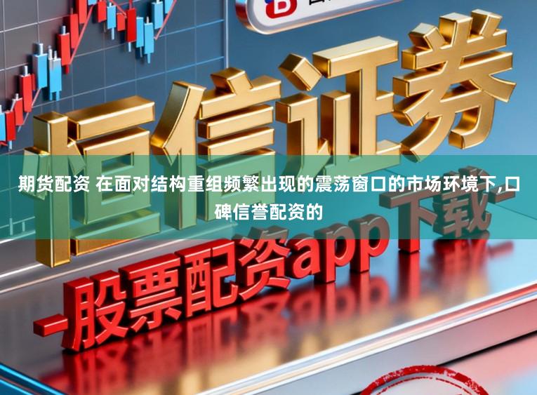 期货配资 在面对结构重组频繁出现的震荡窗口的市场环境下,口碑信誉配资的