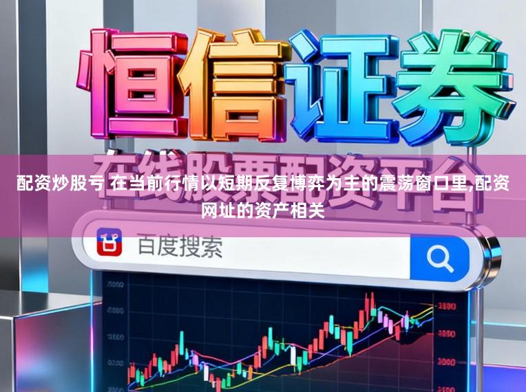 配资炒股亏 在当前行情以短期反复博弈为主的震荡窗口里,配资网址的资产相关