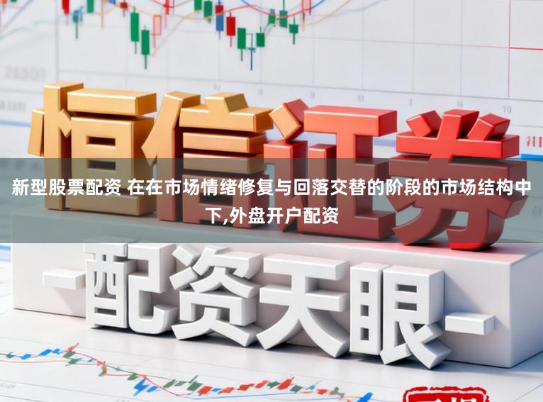 新型股票配资 在在市场情绪修复与回落交替的阶段的市场结构中下,外盘开户配资