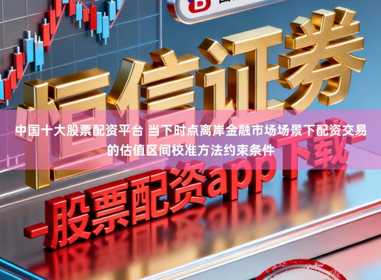 中国十大股票配资平台 当下时点离岸金融市场场景下配资交易的估值区间校准方法约束条件