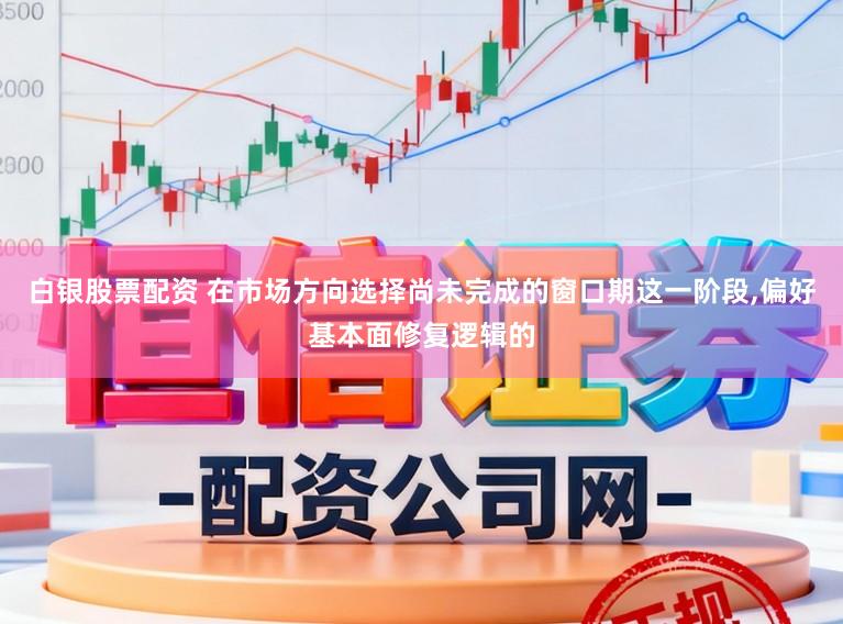 白银股票配资 在市场方向选择尚未完成的窗口期这一阶段,偏好基本面修复逻辑的