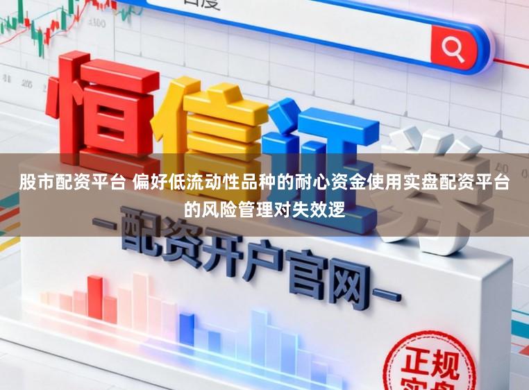 股市配资平台 偏好低流动性品种的耐心资金使用实盘配资平台的风险管理对失效逻