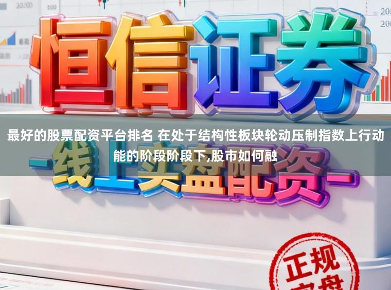 最好的股票配资平台排名 在处于结构性板块轮动压制指数上行动能的阶段阶段下,股市如何融
