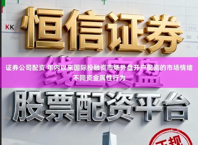 证券公司配资 年内以来国际投融资市场外盘开户配资的市场情绪不同资金属性行为