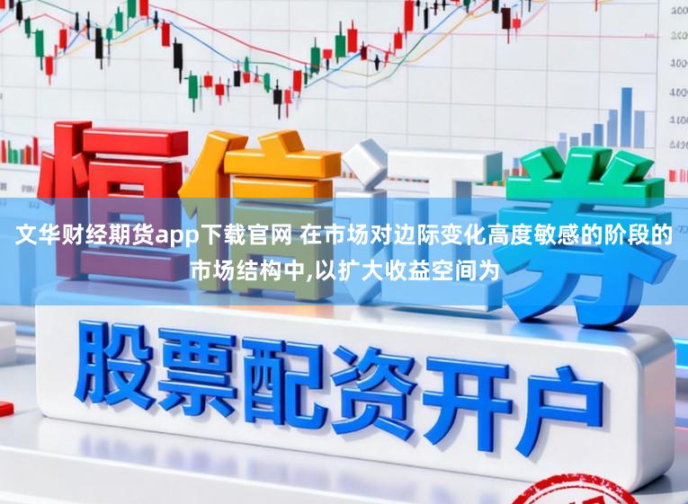文华财经期货app下载官网 在市场对边际变化高度敏感的阶段的市场结构中,以扩大收益空间为