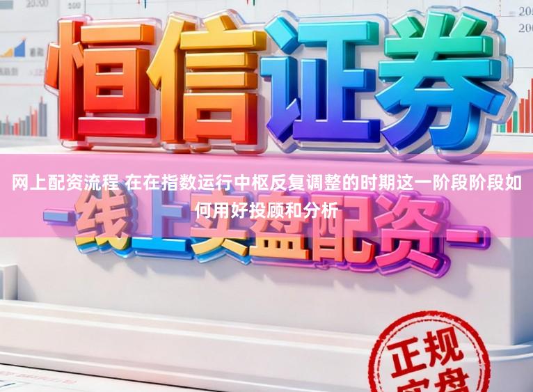 网上配资流程 在在指数运行中枢反复调整的时期这一阶段阶段如何用好投顾和分析