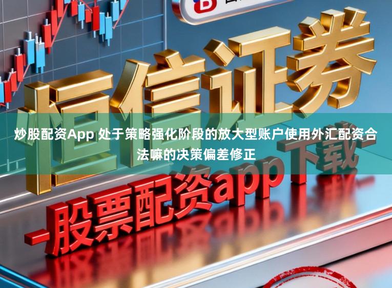 炒股配资App 处于策略强化阶段的放大型账户使用外汇配资合法嘛的决策偏差修正
