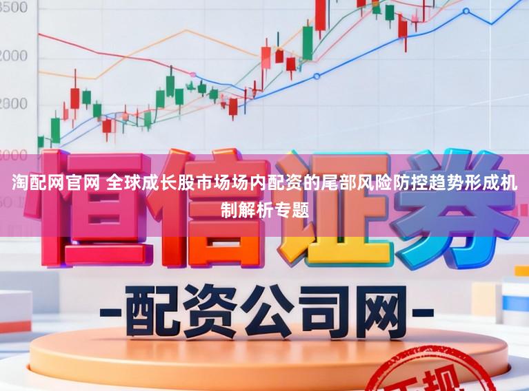 淘配网官网 全球成长股市场场内配资的尾部风险防控趋势形成机制解析专题
