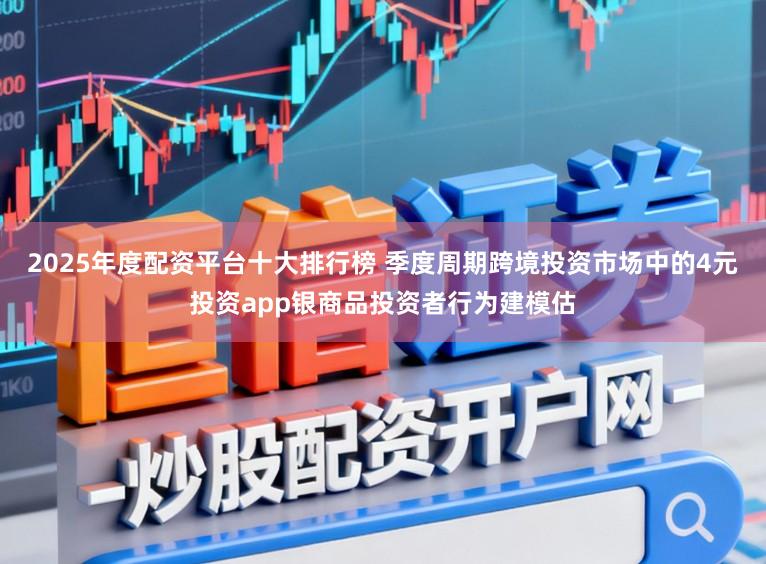 2025年度配资平台十大排行榜 季度周期跨境投资市场中的4元投资app银商品投资者行为建模估