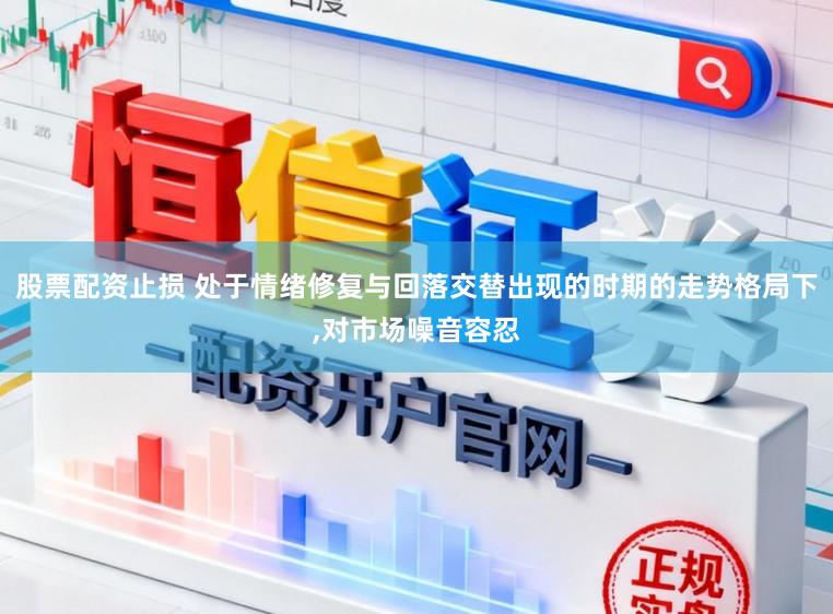 股票配资止损 处于情绪修复与回落交替出现的时期的走势格局下,对市场噪音容忍