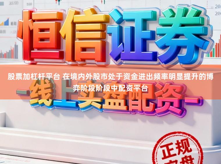 股票加杠杆平台 在境内外股市处于资金进出频率明显提升的博弈阶段阶段中配资平台