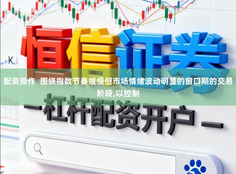 配资操作  围绕指数节奏缓慢但市场情绪波动明显的窗口期的交易阶段,以控制