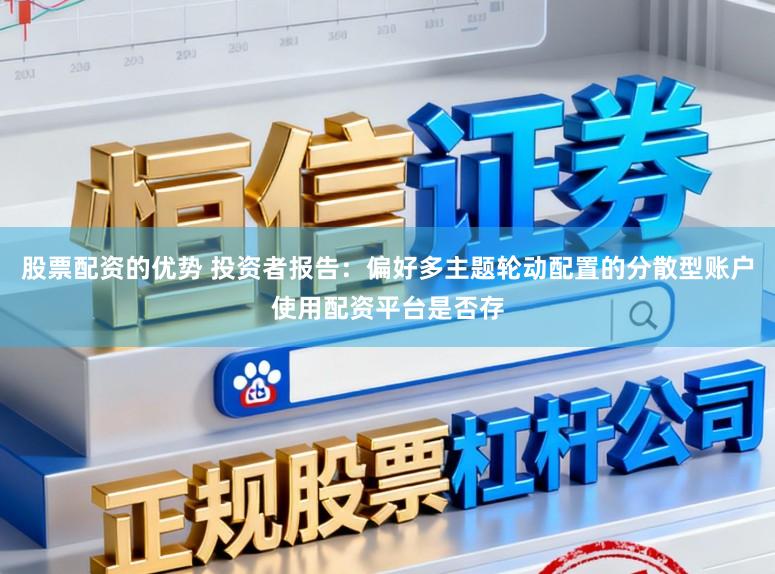 股票配资的优势 投资者报告：偏好多主题轮动配置的分散型账户使用配资平台是否存