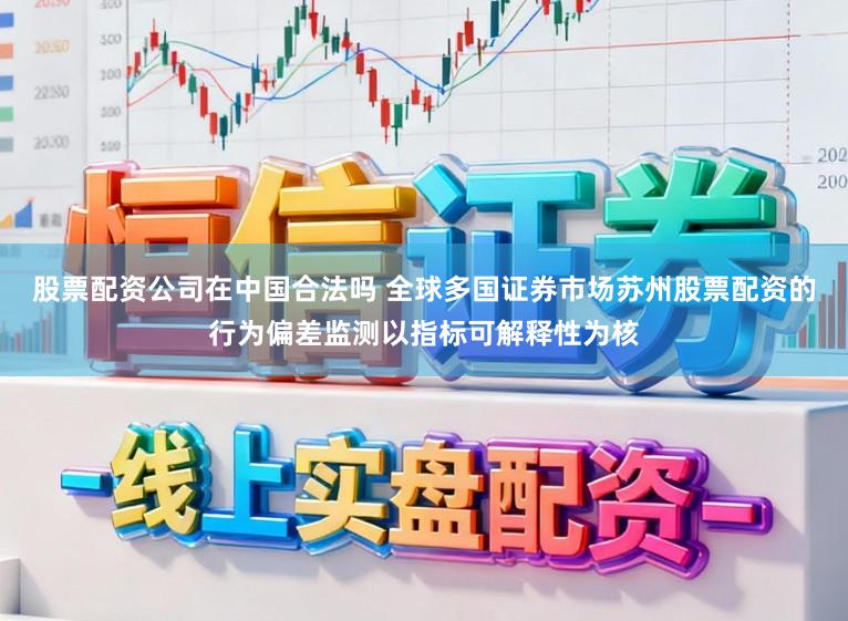 股票配资公司在中国合法吗 全球多国证券市场苏州股票配资的行为偏差监测以指标可解释性为核