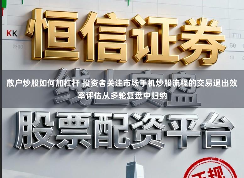 散户炒股如何加杠杆 投资者关注市场手机炒股流程的交易退出效率评估从多轮复盘中归纳