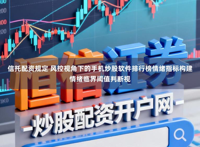 信托配资规定 风控视角下的手机炒股软件排行榜情绪指标构建情绪临界阈值判断视