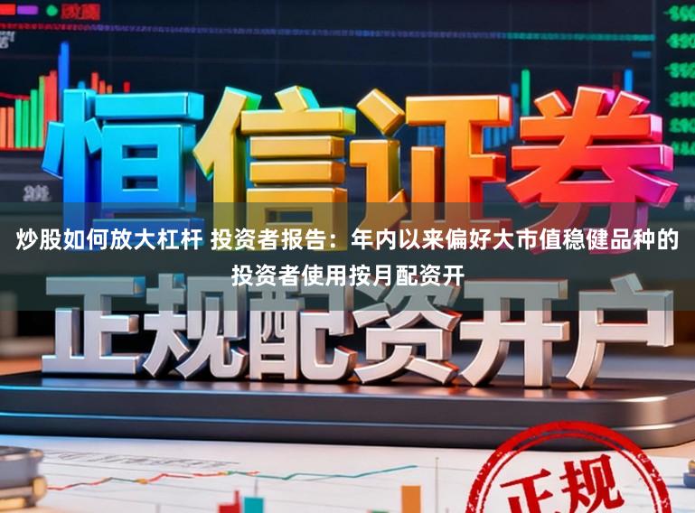 炒股如何放大杠杆 投资者报告：年内以来偏好大市值稳健品种的投资者使用按月配资开