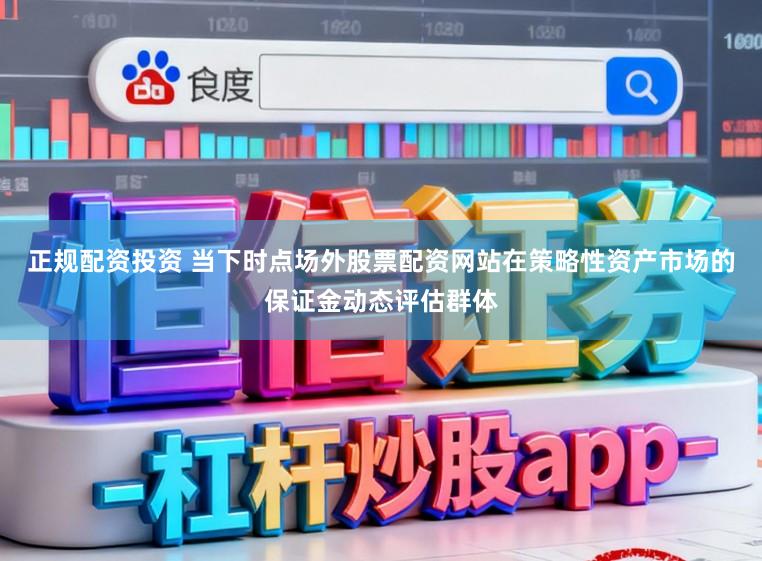 正规配资投资 当下时点场外股票配资网站在策略性资产市场的保证金动态评估群体