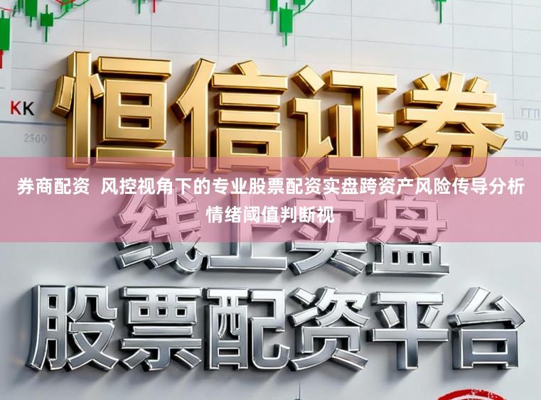 券商配资  风控视角下的专业股票配资实盘跨资产风险传导分析情绪阈值判断视