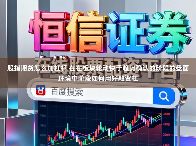 股指期货怎么加杠杆 在在板块轮动快于趋势确认的阶段的盘面环境中阶段如何用好融资杠