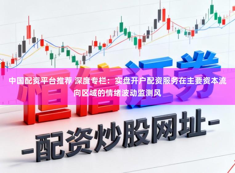 中国配资平台推荐 深度专栏：实盘开户配资服务在主要资本流向区域的情绪波动监测风