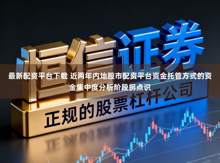 最新配资平台下载 近两年内地股市配资平台资金托管方式的资金集中度分析阶段拐点识