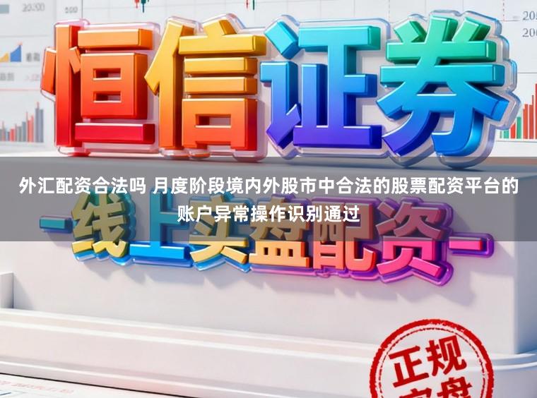 外汇配资合法吗 月度阶段境内外股市中合法的股票配资平台的账户异常操作识别通过