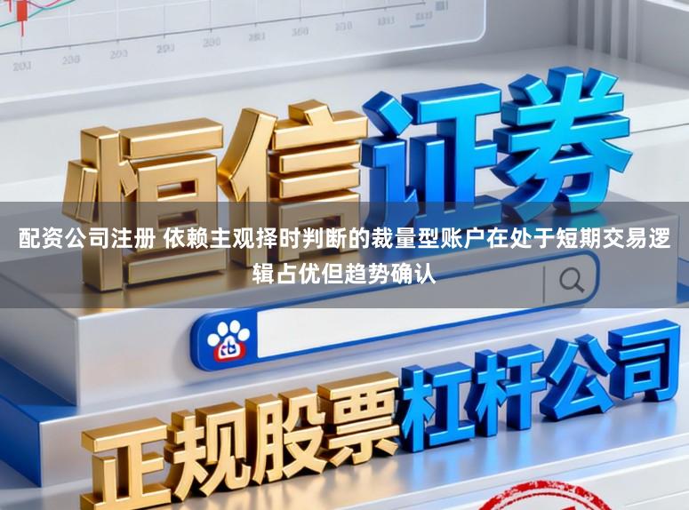 配资公司注册 依赖主观择时判断的裁量型账户在处于短期交易逻辑占优但趋势确认