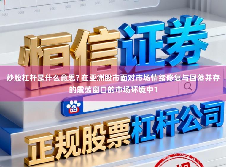 炒股杠杆是什么意思? 在亚洲股市面对市场情绪修复与回落并存的震荡窗口的市场环境中1