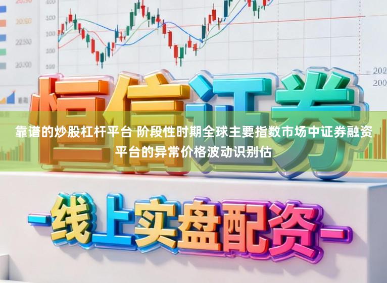靠谱的炒股杠杆平台 阶段性时期全球主要指数市场中证券融资平台的异常价格波动识别估