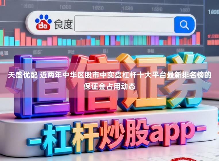 天盛优配 近两年中华区股市中实盘杠杆十大平台最新排名榜的保证金占用动态