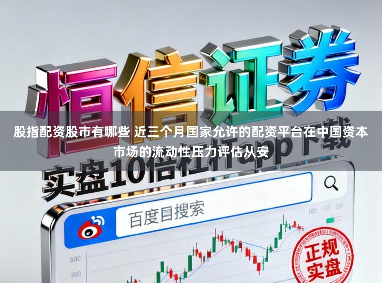 股指配资股市有哪些 近三个月国家允许的配资平台在中国资本市场的流动性压力评估从安
