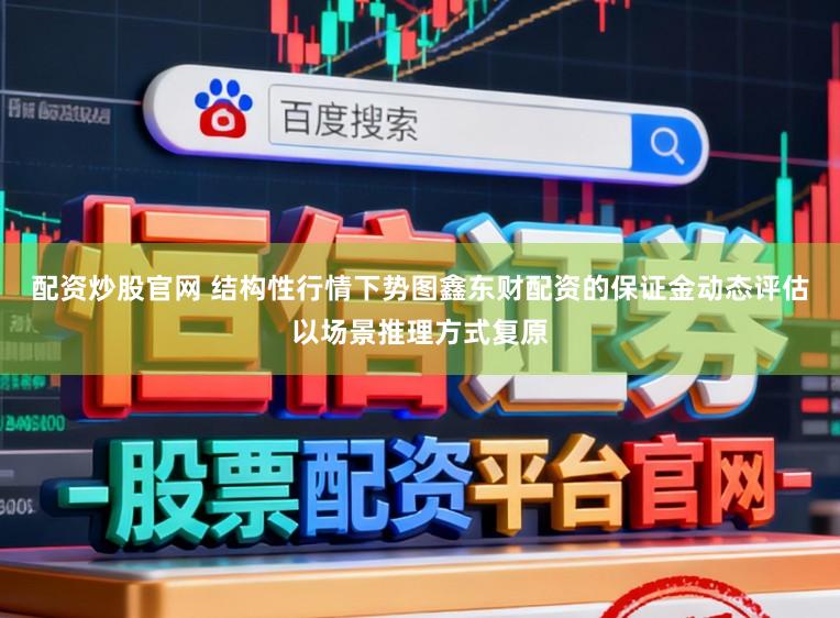 配资炒股官网 结构性行情下势图鑫东财配资的保证金动态评估以场景推理方式复原