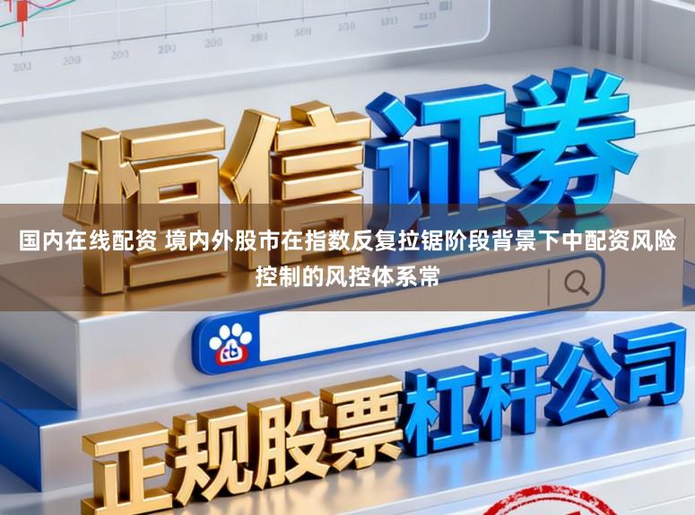 国内在线配资 境内外股市在指数反复拉锯阶段背景下中配资风险控制的风控体系常