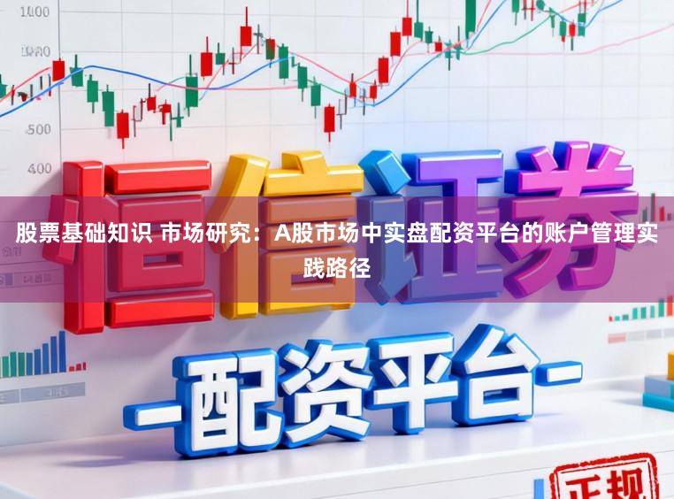 股票基础知识 市场研究：A股市场中实盘配资平台的账户管理实践路径