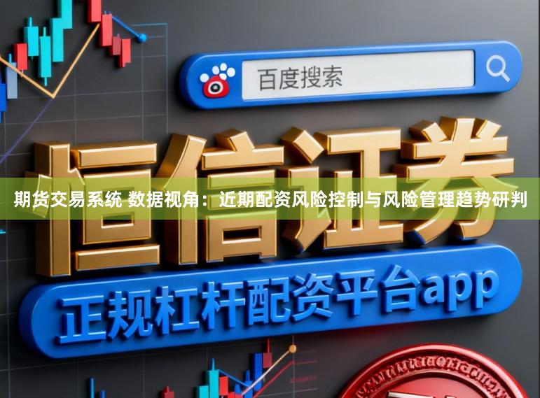 期货交易系统 数据视角：近期配资风险控制与风险管理趋势研判