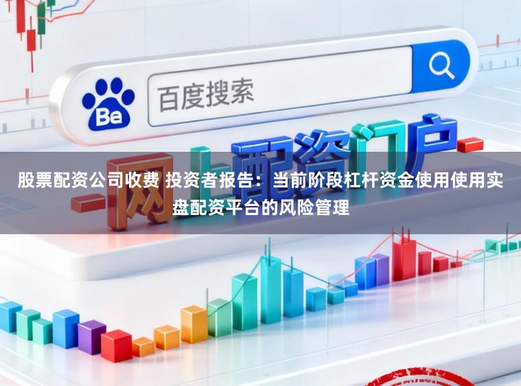 股票配资公司收费 投资者报告：当前阶段杠杆资金使用使用实盘配资平台的风险管理