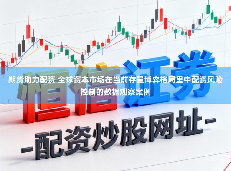 期货助力配资 全球资本市场在当前存量博弈格局里中配资风险控制的数据观察案例
