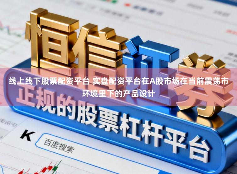 线上线下股票配资平台 实盘配资平台在A股市场在当前震荡市环境里下的产品设计