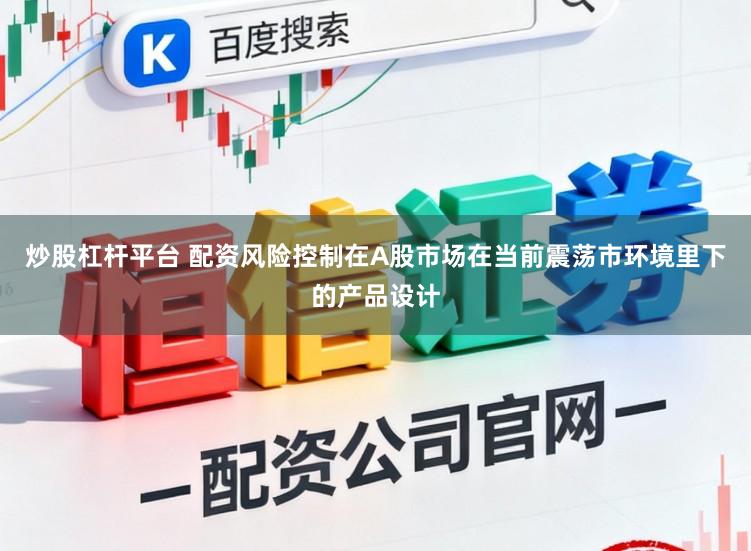 炒股杠杆平台 配资风险控制在A股市场在当前震荡市环境里下的产品设计