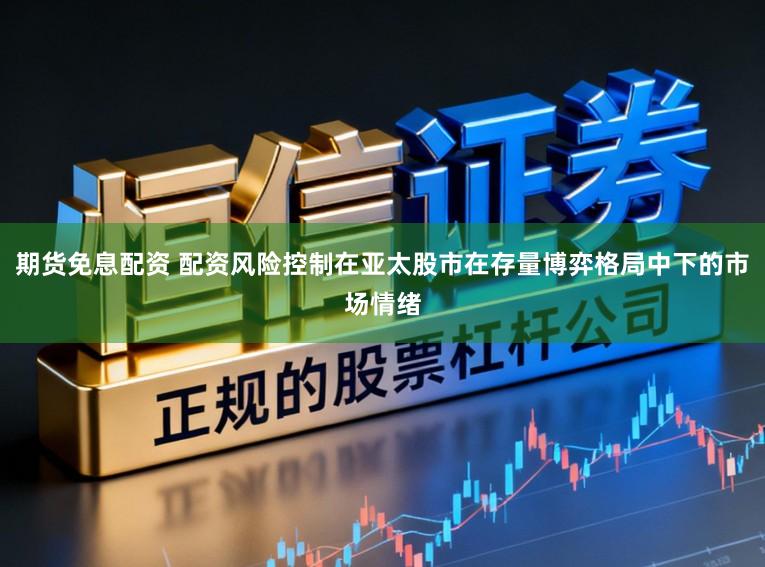 期货免息配资 配资风险控制在亚太股市在存量博弈格局中下的市场情绪