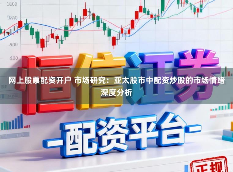 网上股票配资开户 市场研究：亚太股市中配资炒股的市场情绪深度分析